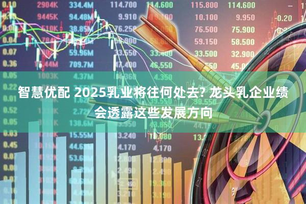 智慧优配 2025乳业将往何处去? 龙头乳企业绩会透露这些发展方向