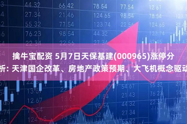 擒牛宝配资 5月7日天保基建(000965)涨停分析: 天津国企改革、房地产政策预期、大飞机概念驱动