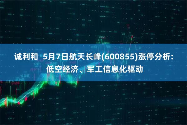 诚利和  5月7日航天长峰(600855)涨停分析: 低空经济、军工信息化驱动