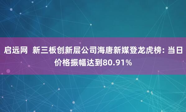 启远网  新三板创新层公司海唐新媒登龙虎榜: 当日价格振幅达到80.91%
