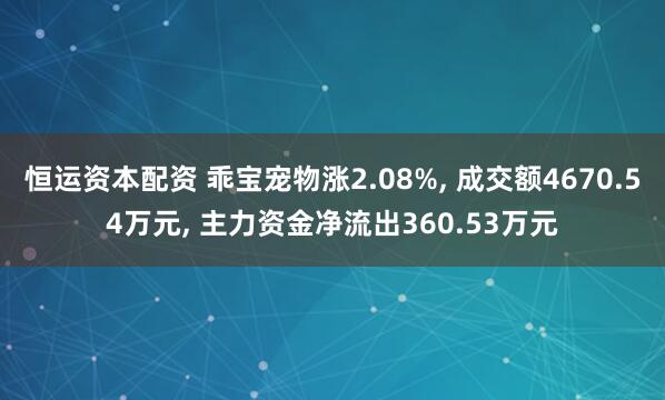 恒运资本配资 乖宝宠物涨2.08%, 成交额4670.54万元, 主力资金净流出360.53万元