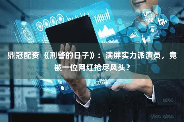 鼎冠配资 《刑警的日子》：满屏实力派演员，竟被一位网红抢尽风头？