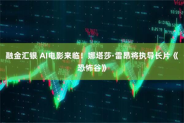 融金汇银 AI电影来临！娜塔莎·雷昂将执导长片《恐怖谷》