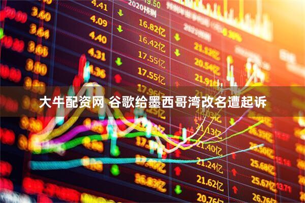 大牛配资网 谷歌给墨西哥湾改名遭起诉