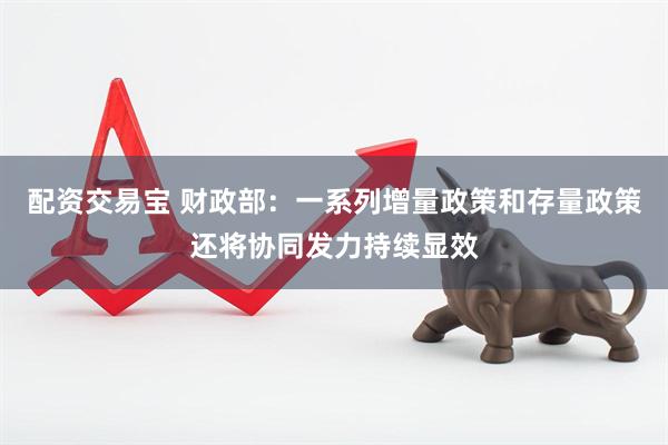配资交易宝 财政部：一系列增量政策和存量政策还将协同发力持续显效