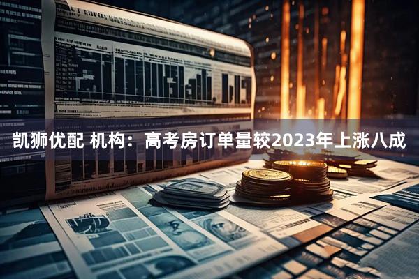 凯狮优配 机构：高考房订单量较2023年上涨八成