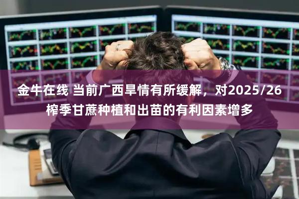金牛在线 当前广西旱情有所缓解，对2025/26榨季甘蔗种植和出苗的有利因素增多