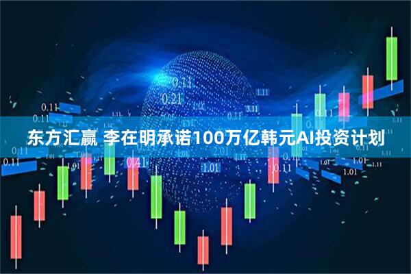 东方汇赢 李在明承诺100万亿韩元AI投资计划
