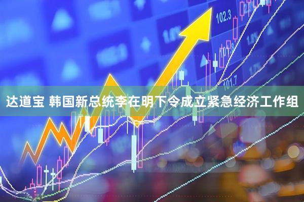 达道宝 韩国新总统李在明下令成立紧急经济工作组