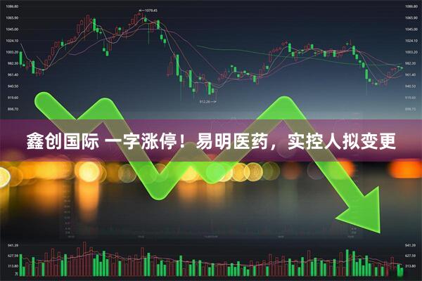 鑫创国际 一字涨停！易明医药，实控人拟变更