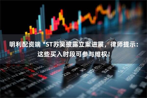明利配资端 *ST苏吴披露立案进展，律师提示：这些买入时段可参与维权！