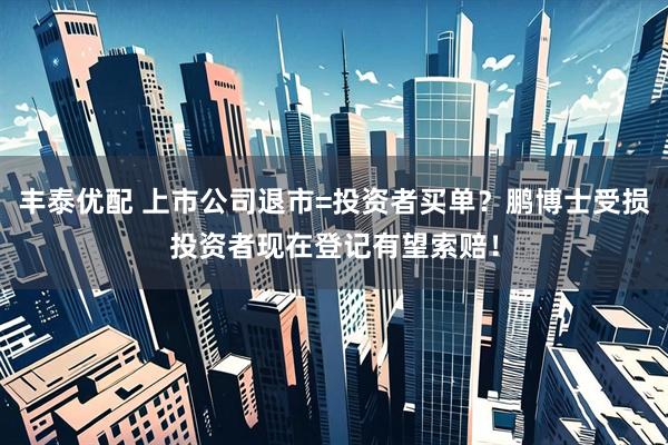 丰泰优配 上市公司退市=投资者买单？鹏博士受损投资者现在登记有望索赔！