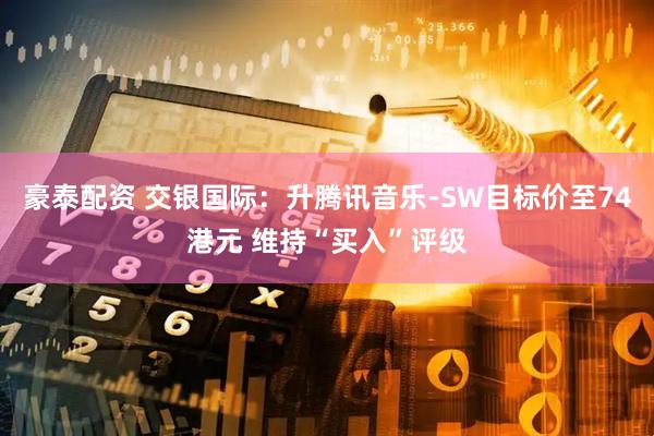 豪泰配资 交银国际：升腾讯音乐-SW目标价至74港元 维持“买入”评级