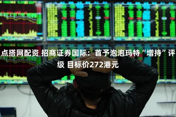 点搭网配资 招商证券国际：首予泡泡玛特“增持”评级 目标价272港元