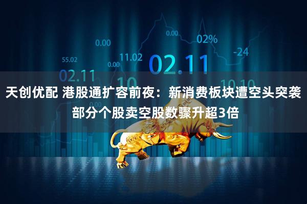 天创优配 港股通扩容前夜：新消费板块遭空头突袭 部分个股卖空股数骤升超3倍