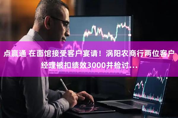 点赢通 在面馆接受客户宴请！涡阳农商行两位客户经理被扣绩效3000并检讨…