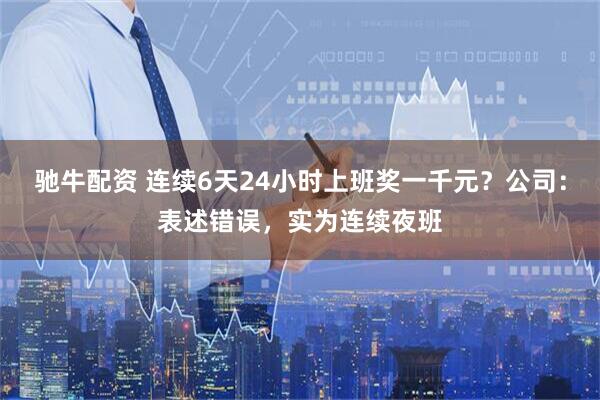驰牛配资 连续6天24小时上班奖一千元？公司：表述错误，实为连续夜班