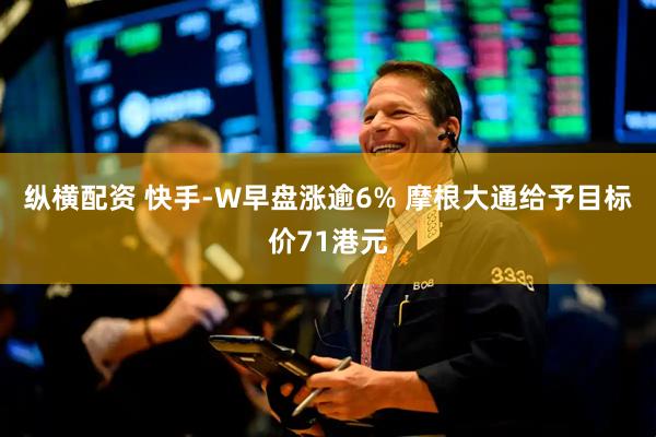 纵横配资 快手-W早盘涨逾6% 摩根大通给予目标价71港元