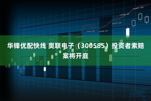 华锋优配快线 奥联电子（300585）投资者索赔案将开庭