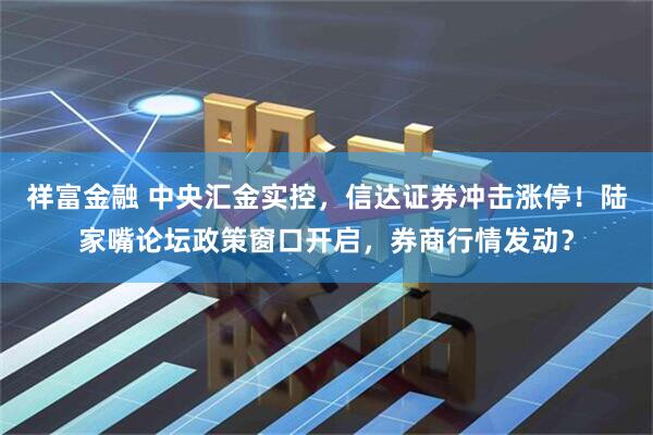 祥富金融 中央汇金实控，信达证券冲击涨停！陆家嘴论坛政策窗口开启，券商行情发动？