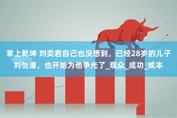 掌上乾坤 刘奕君自己也没想到，已经28岁的儿子刘怡潼，也开始为他争光了_观众_成功_成本