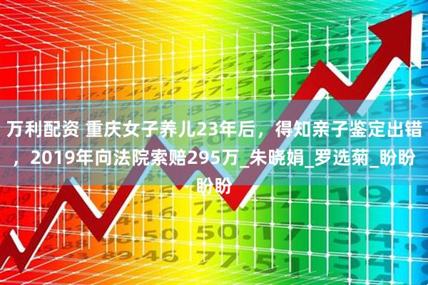 万利配资 重庆女子养儿23年后，得知亲子鉴定出错，2019年向法院索赔295万_朱晓娟_罗选菊_盼盼