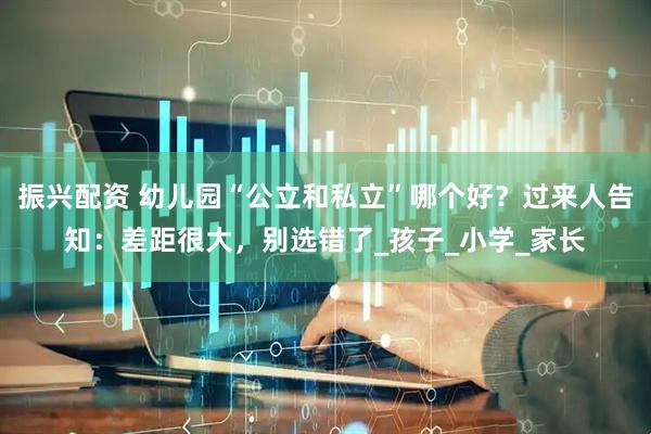 振兴配资 幼儿园“公立和私立”哪个好？过来人告知：差距很大，别选错了_孩子_小学_家长