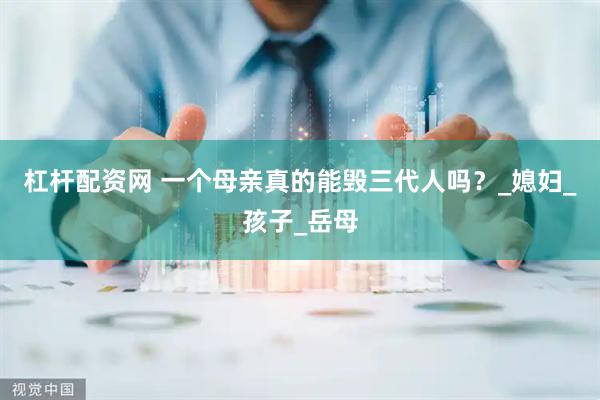 杠杆配资网 一个母亲真的能毁三代人吗？_媳妇_孩子_岳母