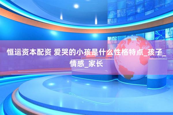 恒运资本配资 爱哭的小孩是什么性格特点_孩子_情感_家长