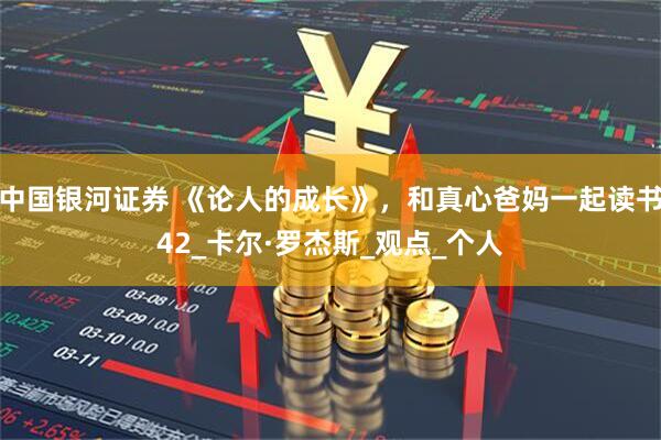 中国银河证券 《论人的成长》，和真心爸妈一起读书42_卡尔·罗杰斯_观点_个人