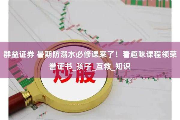 群益证券 暑期防溺水必修课来了！看趣味课程领荣誉证书_孩子_互救_知识