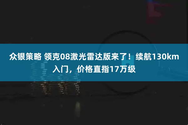 众银策略 领克08激光雷达版来了！续航130km入门，价格直指17万级