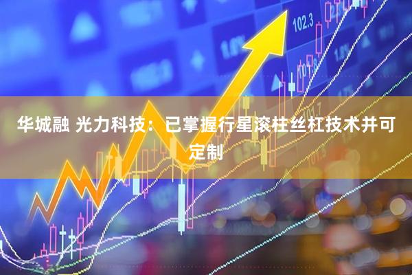 华城融 光力科技：已掌握行星滚柱丝杠技术并可定制