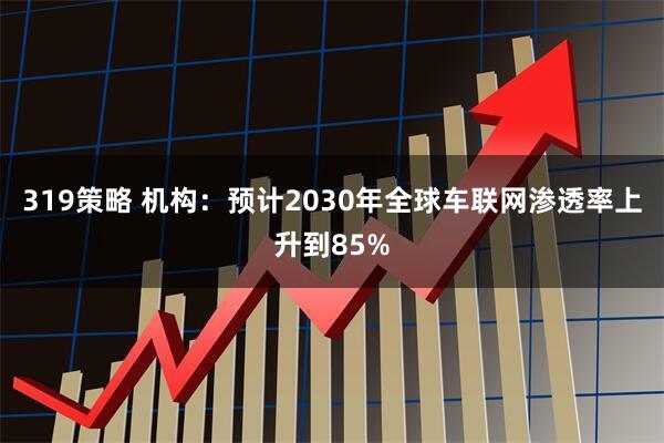 319策略 机构：预计2030年全球车联网渗透率上升到85%