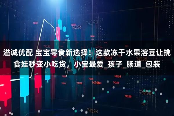 溢诚优配 宝宝零食新选择！这款冻干水果溶豆让挑食娃秒变小吃货，小宝最爱_孩子_肠道_包装
