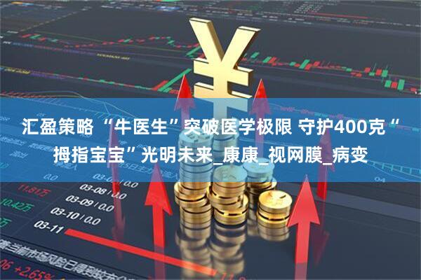 汇盈策略 “牛医生”突破医学极限 守护400克“拇指宝宝”光明未来_康康_视网膜_病变
