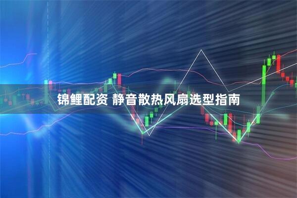 锦鲤配资 静音散热风扇选型指南