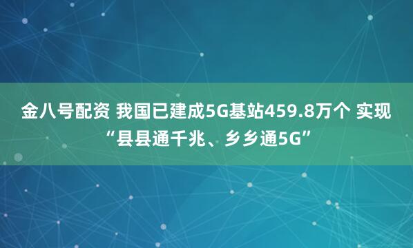 金八号配资 我国已建成5G基站459.8万个 实现“县县通千兆、乡乡通5G”