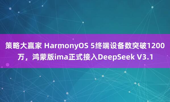 策略大赢家 HarmonyOS 5终端设备数突破1200万，鸿蒙版ima正式接入DeepSeek V3.1