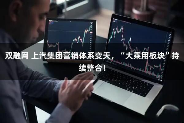 双融网 上汽集团营销体系变天，“大乘用板块”持续整合！