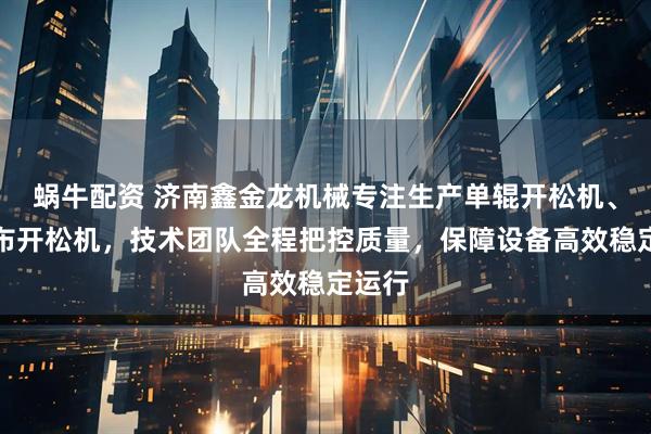 蜗牛配资 济南鑫金龙机械专注生产单辊开松机、无纺布开松机，技术团队全程把控质量，保障设备高效稳定运行