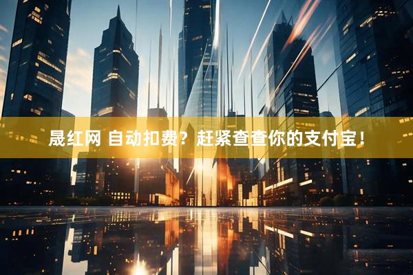 晟红网 自动扣费？赶紧查查你的支付宝！