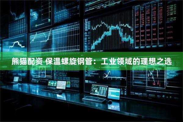 熊猫配资 保温螺旋钢管：工业领域的理想之选