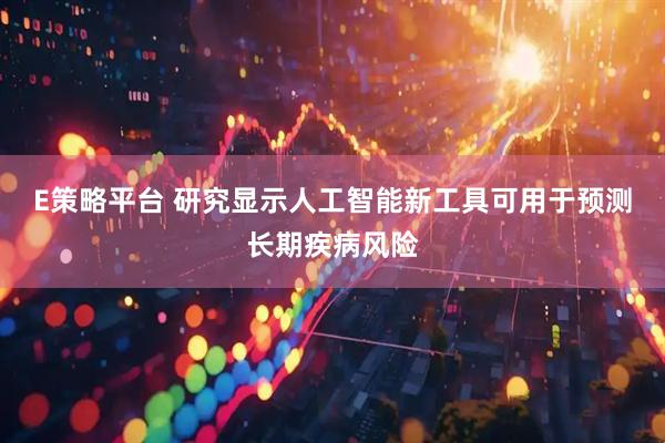 E策略平台 研究显示人工智能新工具可用于预测长期疾病风险