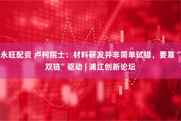 永旺配资 卢柯院士：材料研发并非简单试错，要靠“双链”驱动 | 浦江创新论坛