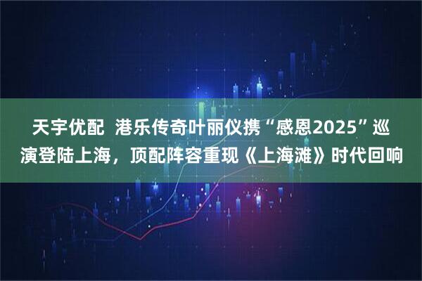 天宇优配  港乐传奇叶丽仪携“感恩2025”巡演登陆上海，顶配阵容重现《上海滩》时代回响