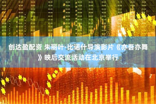 创达盈配资 朱丽叶·比诺什导演影片《亦吾亦舞》映后交流活动在北京举行