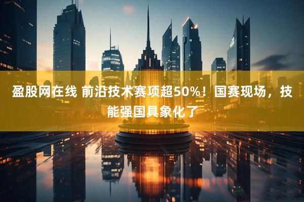 盈股网在线 前沿技术赛项超50%！国赛现场，技能强国具象化了
