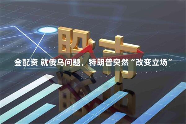 金配资 就俄乌问题，特朗普突然“改变立场”