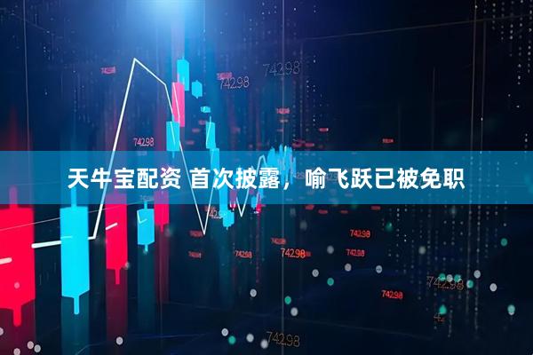 天牛宝配资 首次披露，喻飞跃已被免职